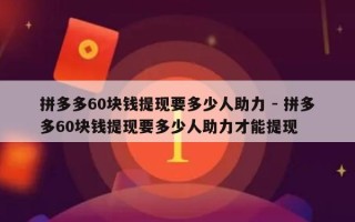 拼多多60块钱提现要多少人助力 - 拼多多60块钱提现要多少人助力才能提现