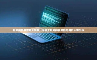 解密拼多多现金大转盘，元宝之后的神秘奖励与用户心理分析