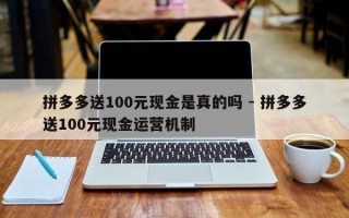 拼多多送100元现金是真的吗 - 拼多多送100元现金运营机制