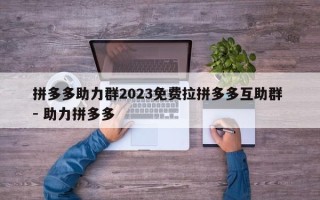 拼多多助力群2023免费拉拼多多互助群 - 助力拼多多