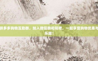 拼多多购物互助群，加入微信群和贴吧，一起享受购物优惠与乐趣！