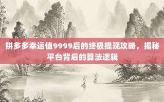 拼多多幸运值9999后的终极提现攻略，揭秘平台背后的算法逻辑