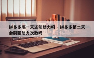 拼多多隔一天还能助力吗 - 拼多多第二天会刷新助力次数吗