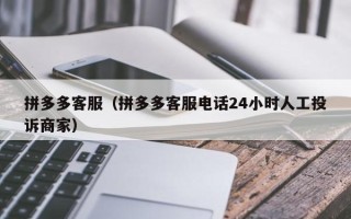 拼多多客服（拼多多客服电话24小时人工投诉商家）