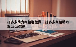 拼多多助力红包群免费 - 拼多多红包助力群2020最新