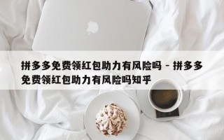 拼多多免费领红包助力有风险吗 - 拼多多免费领红包助力有风险吗知乎