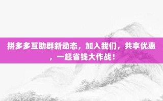 拼多多互助群新动态，加入我们，共享优惠，一起省钱大作战！