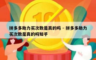 拼多多助力买次数是真的吗 - 拼多多助力买次数是真的吗知乎