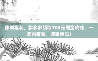 限时福利，拼多多领取700元现金攻略，一周内有效，速来参与！