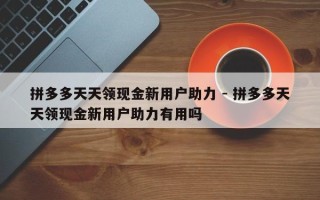 拼多多天天领现金新用户助力 - 拼多多天天领现金新用户助力有用吗