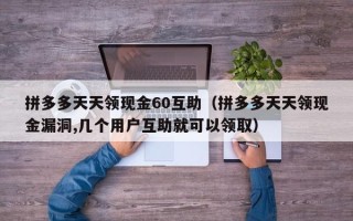拼多多天天领现金60互助（拼多多天天领现金漏洞,几个用户互助就可以领取）