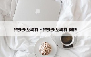 拼多多互助群 - 拼多多互助群 微博