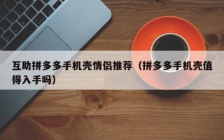 互助拼多多手机壳情侣推荐（拼多多手机壳值得入手吗）