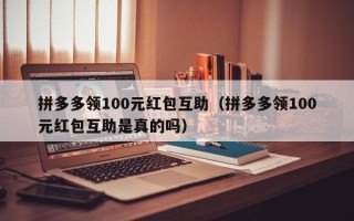 拼多多领100元红包互助（拼多多领100元红包互助是真的吗）