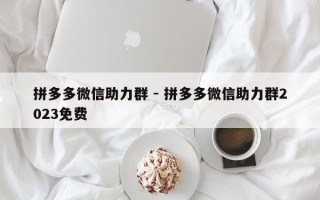 拼多多微信助力群 - 拼多多微信助力群2023免费