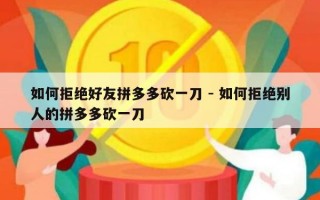 如何拒绝好友拼多多砍一刀 - 如何拒绝别人的拼多多砍一刀