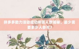 拼多多助力活动成功所需人数揭秘，最少需要多少人参与？