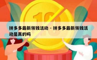 拼多多最新领钱活动 - 拼多多最新领钱活动是真的吗