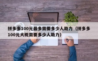 拼多多100元最多需要多少人助力（拼多多100元大概需要多少人助力）