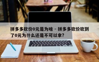 拼多多砍价0元是为啥 - 拼多多砍价砍到了0元为什么还是不可以拿?