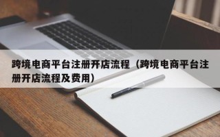跨境电商平台注册开店流程（跨境电商平台注册开店流程及费用）