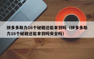 拼多多助力16个秘籍还能拿到吗（拼多多助力16个秘籍还能拿到吗安全吗）