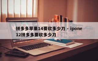 拼多多苹果14要砍多少刀 - ipone12拼多多要砍多少刀