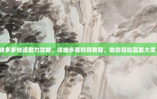 拼多多快速助力攻略，详细步骤视频教程，助你轻松赢取大奖！