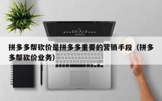 拼多多帮砍价是拼多多重要的营销手段（拼多多帮砍价业务）