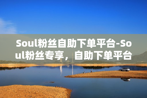 Soul粉丝自助下单平台：一站式偶像周边购买与活动参与指南-第1张图片-拼多多助力