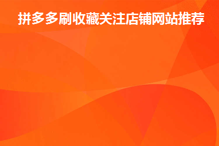 拼多多开店必看：如何通过刷收藏和关注提升店铺排名与销量-第1张图片-拼多多助力