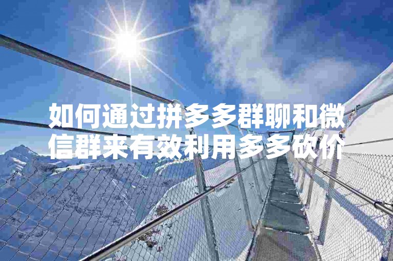 拼多多群聊微信群助力方法大揭秘，还有多多砍价软件介绍-第1张图片-拼多多助力