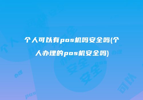 安全吗 个人办理POS机的好处及注意事项：营业执照与费率选择指南-第1张图片-拼多多助力