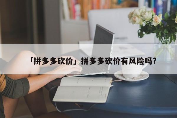 拼多多砍价操作技巧与风险解析：如何快速成功砍价及注意事项-第1张图片-拼多多助力