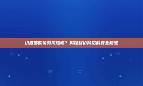 拼多多砍价活动风险揭秘：个人信息泄露与安全隐患全解析-第1张图片-拼多多助力