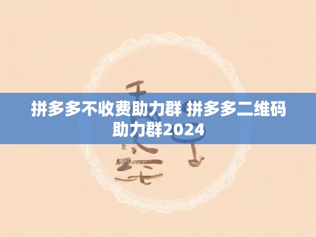 2024拼多多不收费助力群全解析：二维码互助技巧大公开-第1张图片-拼多多助力