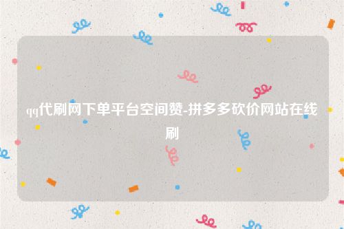 QQ空间点赞服务详解：如何通过代刷网提升社交影响力与活跃度-第1张图片-拼多多助力