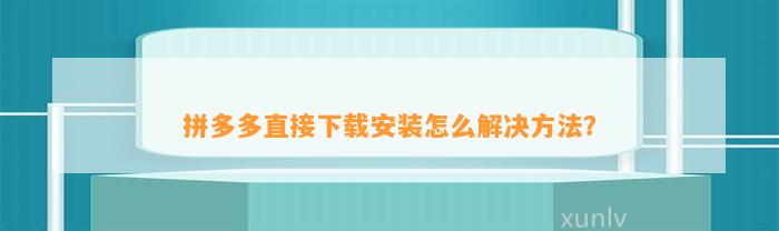 拼多多备受追捧但下载安装遇问题？这些解决方法请收好-第5张图片-拼多多助力
