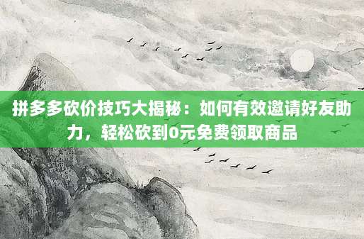 拼多多砍价技巧大揭秘:如何有效邀请好友助力,轻松砍到0元免费领取商品-第1张图片-拼多多助力 拼多多砍价技巧大揭秘:如何有效邀请好友助力,轻松砍到0元免费领取商品-第1张图片-拼多多助力