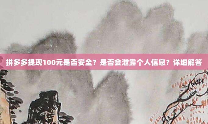 拼多多提现100元是否安全?是否会泄露个人信息?详细解答-第1张图片-拼多多助力 拼多多提现100元是否安全?是否会泄露个人信息?详细解答-第1张图片-拼多多助力