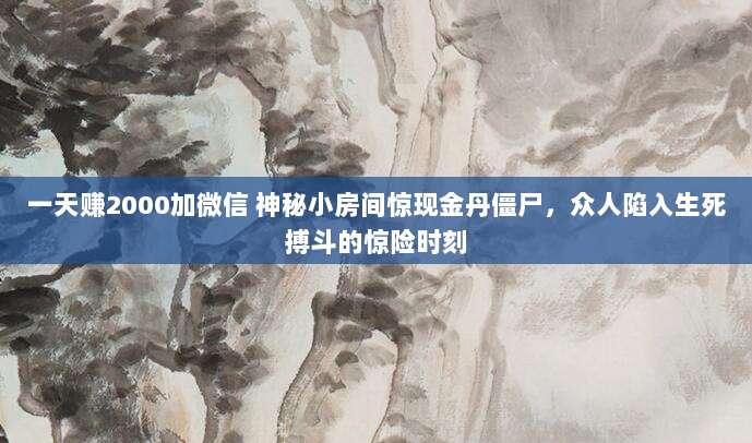 一天赚2000加微信 神秘小房间惊现金丹僵尸,众人陷入生死搏斗的惊险时刻-第1张图片-拼多多助力 一天赚2000加微信 神秘小房间惊现金丹僵尸,众人陷入生死搏斗的惊险时刻-第1张图片-拼多多助力