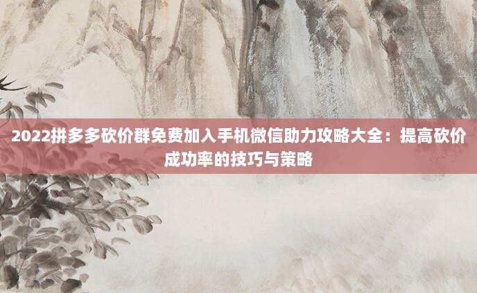 2022拼多多砍价群免费加入手机微信助力攻略大全:提高砍价成功率的技巧与策略-第1张图片-拼多多助力 2022拼多多砍价群免费加入手机微信助力攻略大全:提高砍价成功率的技巧与策略-第1张图片-拼多多助力