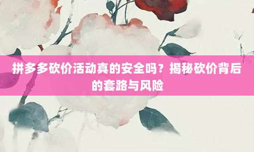 拼多多砍价活动真的安全吗?揭秘砍价背后的套路与风险-第1张图片-拼多多助力 拼多多砍价活动真的安全吗?揭秘砍价背后的套路与风险-第1张图片-拼多多助力