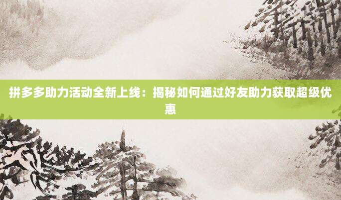 拼多多助力活动全新上线:揭秘如何通过好友助力获取超级优惠-第1张图片-拼多多助力 拼多多助力活动全新上线:揭秘如何通过好友助力获取超级优惠-第1张图片-拼多多助力