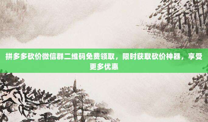 拼多多砍价微信群二维码免费领取,限时获取砍价神器,享受更多优惠-第1张图片-拼多多助力 拼多多砍价微信群二维码免费领取,限时获取砍价神器,享受更多优惠-第1张图片-拼多多助力