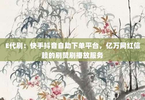 E代刷:快手抖音自助下单平台,亿万网红信赖的刷赞刷播放服务-第1张图片-拼多多助力 E代刷:快手抖音自助下单平台,亿万网红信赖的刷赞刷播放服务-第1张图片-拼多多助力