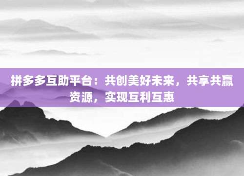 拼多多互助平台:共创美好未来,共享共赢资源,实现互利互惠-第1张图片-拼多多助力 拼多多互助平台:共创美好未来,共享共赢资源,实现互利互惠-第1张图片-拼多多助力