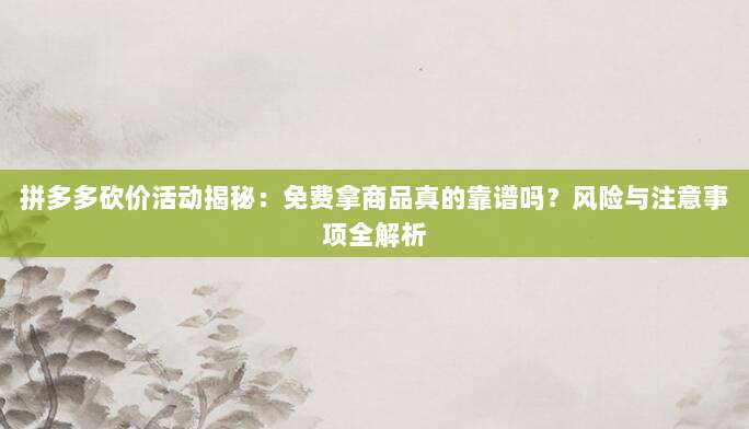 拼多多砍价活动揭秘:免费拿商品真的靠谱吗?风险与注意事项全解析-第1张图片-拼多多助力 拼多多砍价活动揭秘:免费拿商品真的靠谱吗?风险与注意事项全解析-第1张图片-拼多多助力