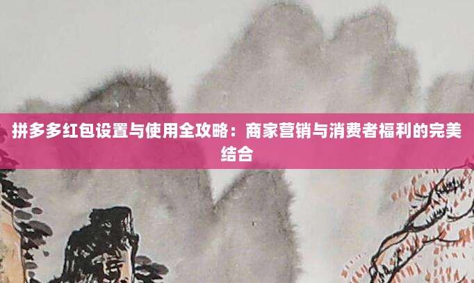 拼多多红包设置与使用全攻略:商家营销与消费者福利的完美结合-第1张图片-拼多多助力 拼多多红包设置与使用全攻略:商家营销与消费者福利的完美结合-第1张图片-拼多多助力