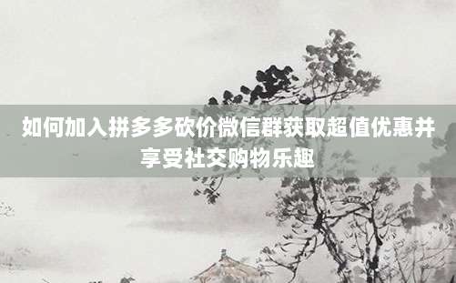 如何加入拼多多砍价微信群获取超值优惠并享受社交购物乐趣-第1张图片-拼多多助力 如何加入拼多多砍价微信群获取超值优惠并享受社交购物乐趣-第1张图片-拼多多助力